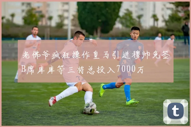 老佛爷疯狂操作皇马引进穆帅免签B席库库等三将总投入7000万