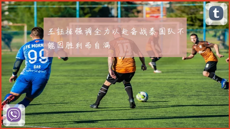 王钰栋强调全力以赴备战泰国队不能因胜利而自满