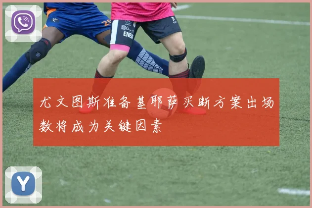 尤文图斯准备基耶萨买断方案出场数将成为关键因素