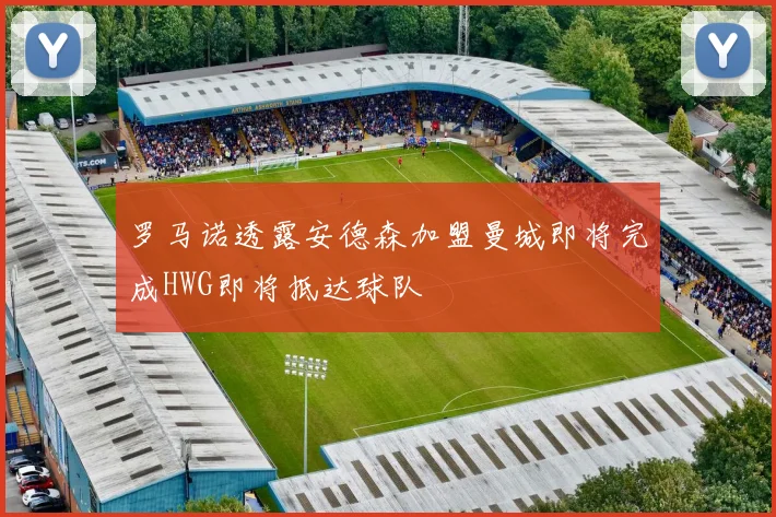 罗马诺透露安德森加盟曼城即将完成HWG即将抵达球队