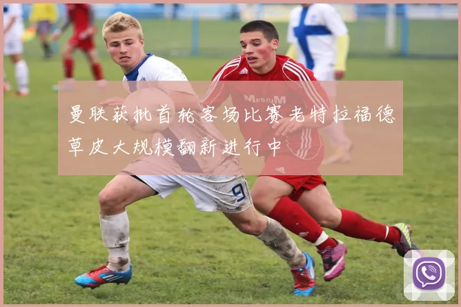 曼联获批首轮客场比赛老特拉福德草皮大规模翻新进行中
