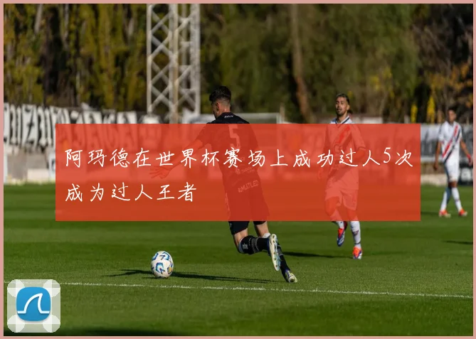 阿玛德在世界杯赛场上成功过人5次成为过人王者