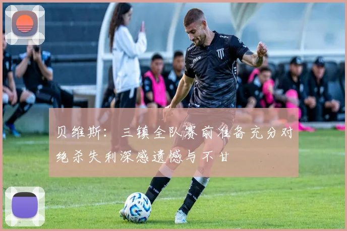 贝维斯：三镇全队赛前准备充分对绝杀失利深感遗憾与不甘