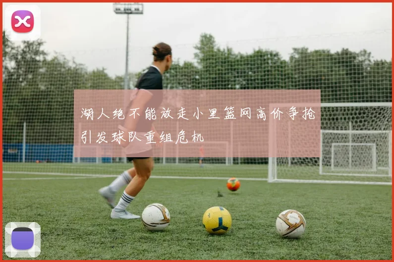 湖人绝不能放走小里篮网高价争抢引发球队重组危机