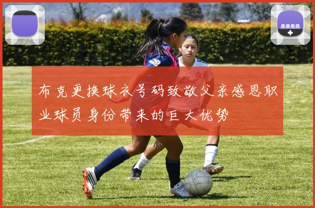 布克更换球衣号码致敬父亲感恩职业球员身份带来的巨大优势