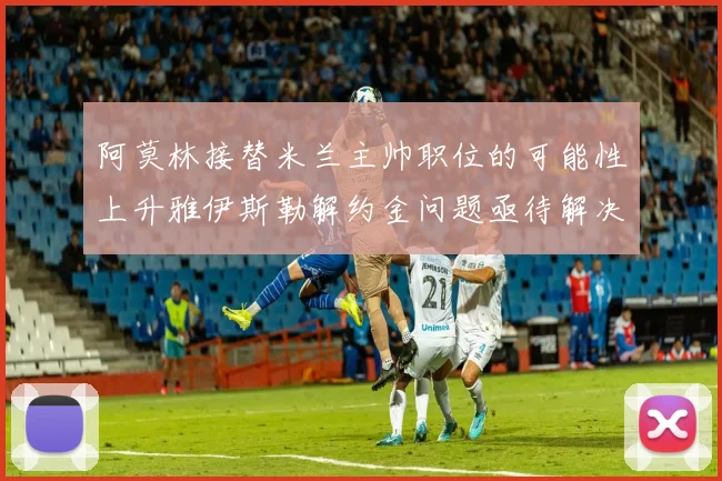 阿莫林接替米兰主帅职位的可能性上升雅伊斯勒解约金问题亟待解决