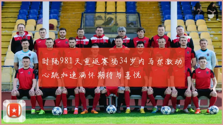 时隔981天重返赛场34岁内马尔激动心跳加速满怀期待与喜悦
