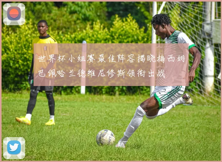 世界杯小组赛最佳阵容揭晓梅西姆巴佩哈兰德维尼修斯领衔出战