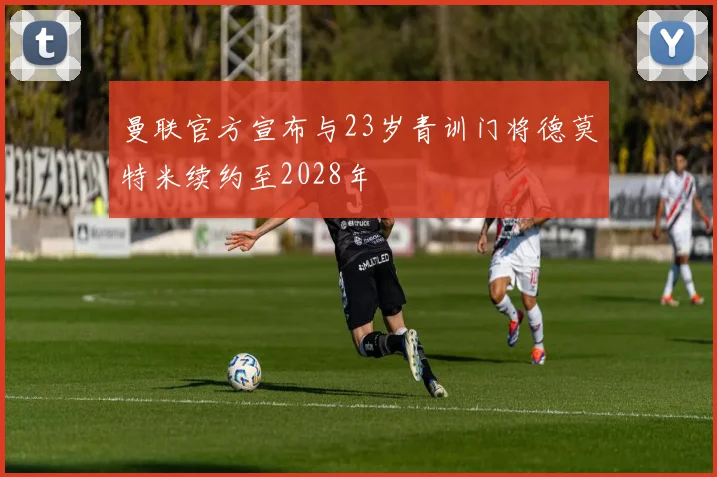 曼联官方宣布与23岁青训门将德莫特米续约至2028年