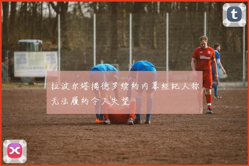 拉波尔塔揭德罗续约内幕经纪人称无法履约令人失望