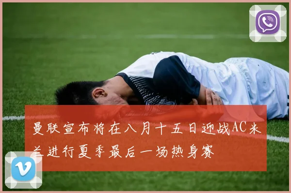 曼联宣布将在八月十五日迎战AC米兰进行夏季最后一场热身赛